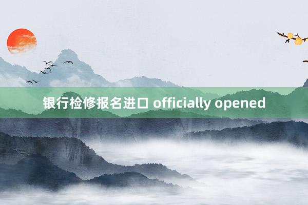 银行检修报名进口 officially opened