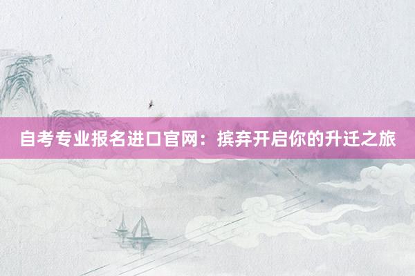 自考专业报名进口官网：摈弃开启你的升迁之旅