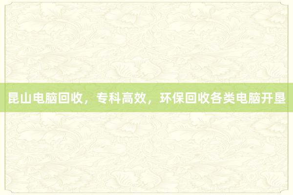 昆山电脑回收，专科高效，环保回收各类电脑开垦