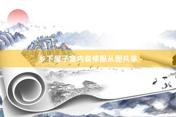 乡下屋子室内装修服从图共享