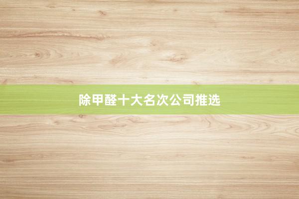除甲醛十大名次公司推选