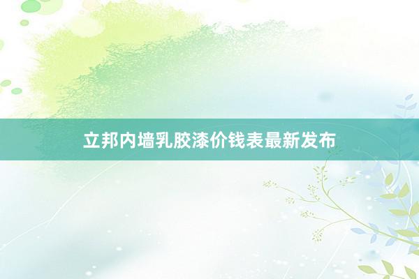 立邦内墙乳胶漆价钱表最新发布