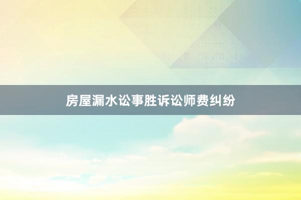 房屋漏水讼事胜诉讼师费纠纷