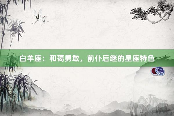 白羊座：和蔼勇敢，前仆后继的星座特色