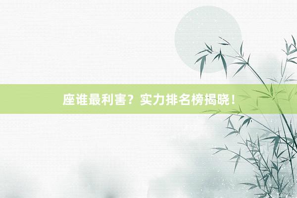 座谁最利害？实力排名榜揭晓！