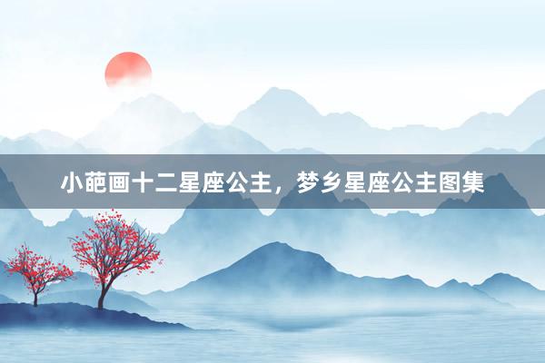 小葩画十二星座公主，梦乡星座公主图集