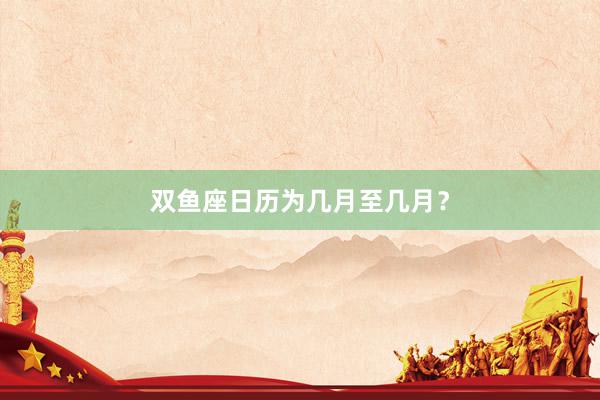双鱼座日历为几月至几月？