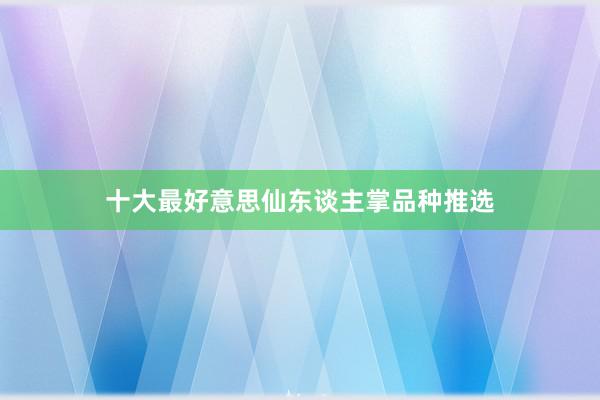 十大最好意思仙东谈主掌品种推选