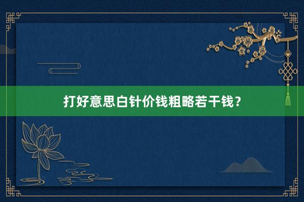 打好意思白针价钱粗略若干钱？