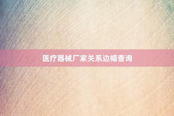 医疗器械厂家关系边幅查询