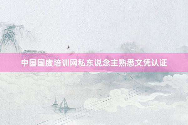 中国国度培训网私东说念主熟悉文凭认证